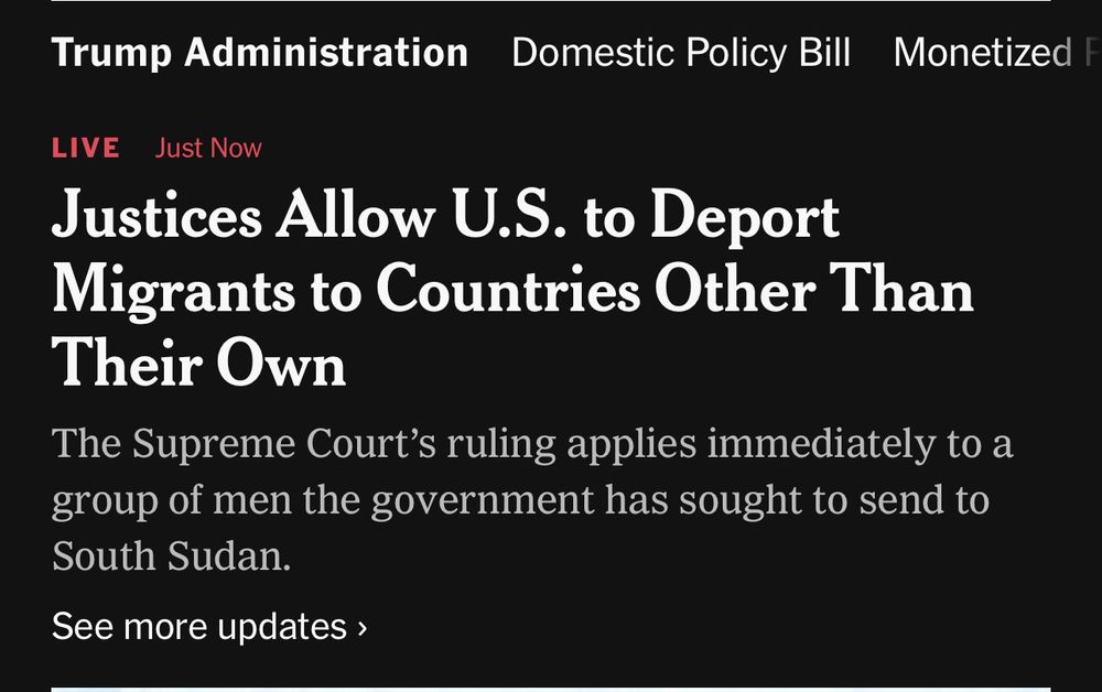 Justices Allow U.S. to Deport Migrants to Countries Other Than Their Own The Supreme Court ruling applies immediately to a group of men the government has sought to send to South Sudan. Text from the headlines of a New York Times article. 