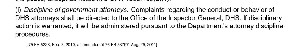 Screenshot text: (i) Discipline of government attorneys. Complaints regarding the conduct or behavior of DHS attorneys shall be directed to the Office of the Inspector General, DHS. If disciplinary action is warranted, it will be administered pursuant to the Department's attorney discipline procedures.
