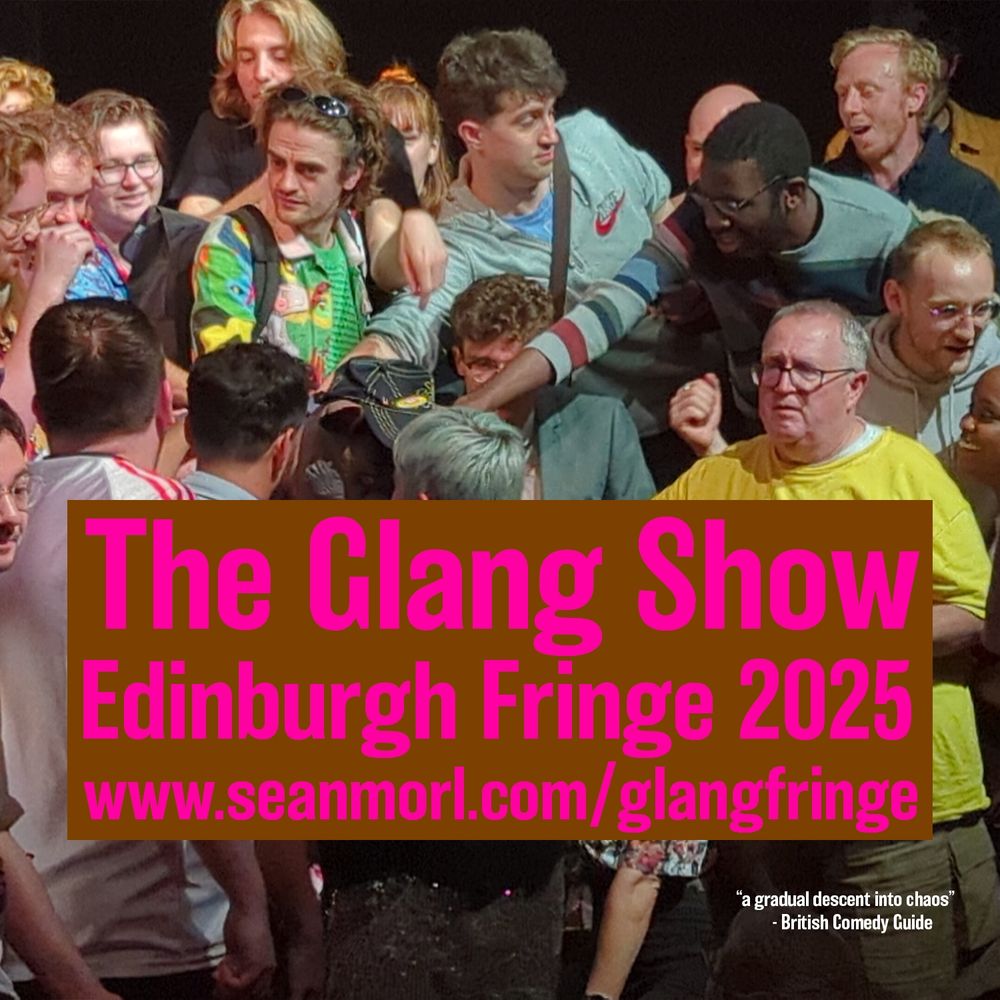 The Glang Show Edinburgh Fringe 2025 www.seanmorl.com/glangfringe 

This text is overlaid over a picture of the audience from The Glang Show 2023, who have all come onto the stage to touch someone dressed as a mouse who isn't really visible in the image.