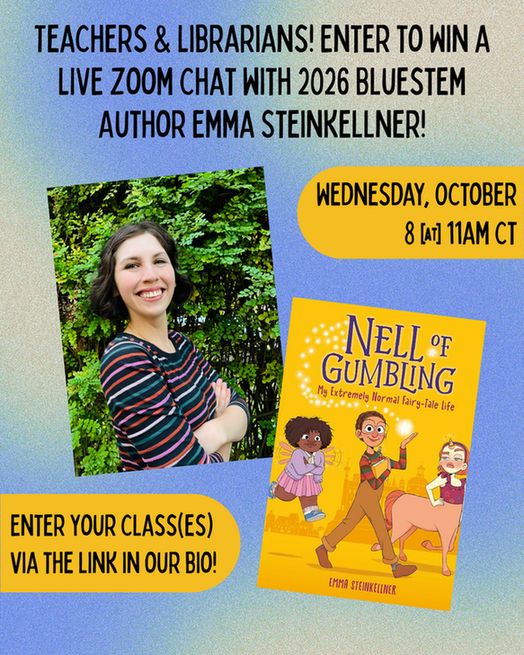Blue and beige background that reads "Teachers & librarians! Enter to win a live Zoom chat with 2026 Bluestem Author Emma Steinkellner!" Two yellow bubbles read "Wednesday, October 8 at 11am CT" and "Enter your class(es) via the link in our bio!" In the center of the post, there's a picture of Emma Steinkellner (white adult woman with short dark brown hair wearing a striped shirt) and the cover of Nell of Gumbling (mustard cover with 3 characters; a fairy in a purple sweater and pink skirt, a human presenting character with a striped shirt and brown pants, and a horse human hybrid wearing a red tanktop).
