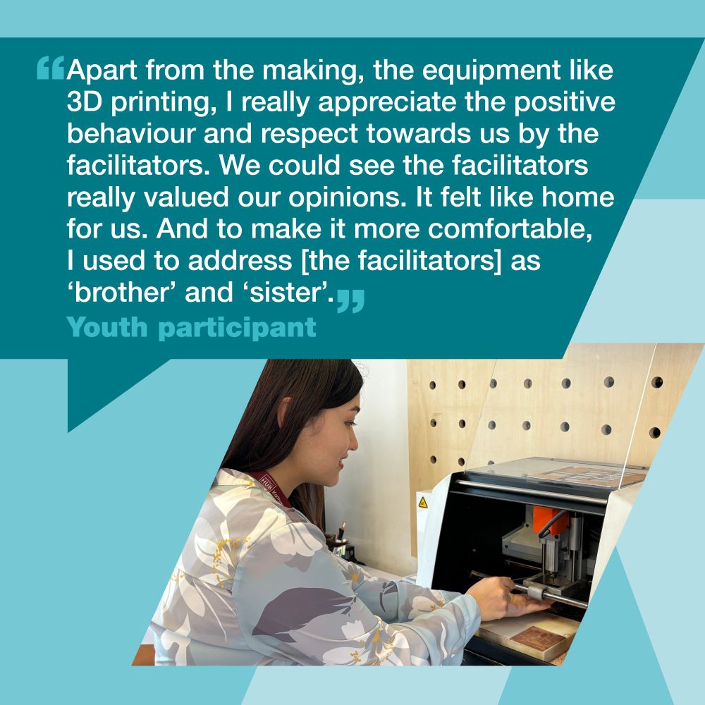 Image of a young person using a 3D printer with a quote. The quote from a youth participant reads: Apart from the making, the equipment like 3D printing, I really appreciate the positive behaviour and respect towards us by the facilitators. We could see the facilitators really valued our opinions. It felt like home for us. And to make it more comfortable, I used to address the facilitators as bother and sister. 