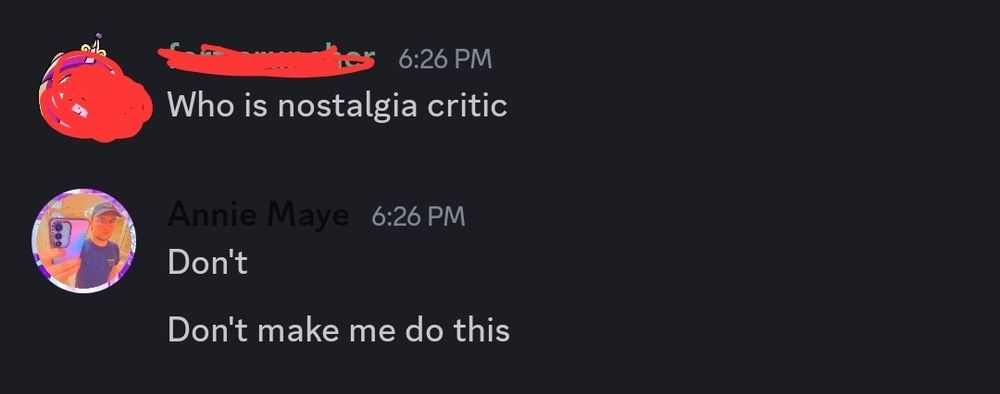 A discord conversation, where the first person said, "Who is nostalgia critic," and the second person said "Don't. Don't make me do this."