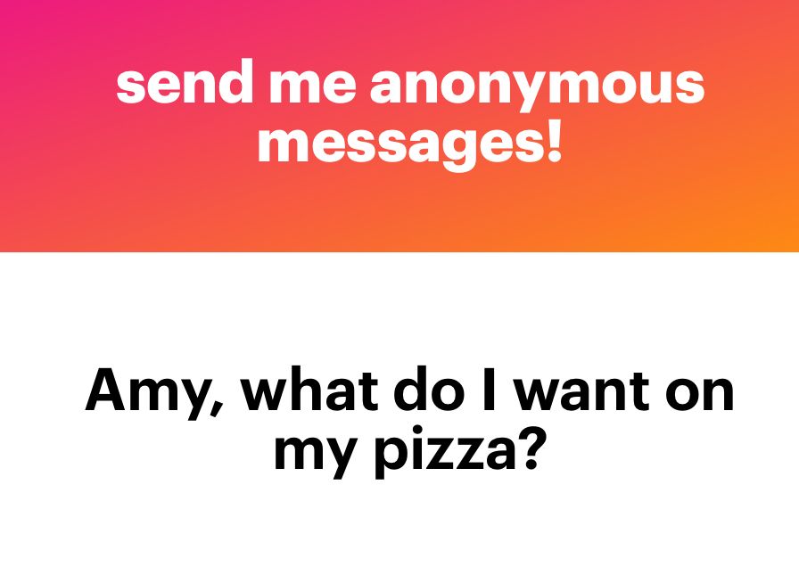 send me anonymous messages.
Amy, what do I want on my pizza?