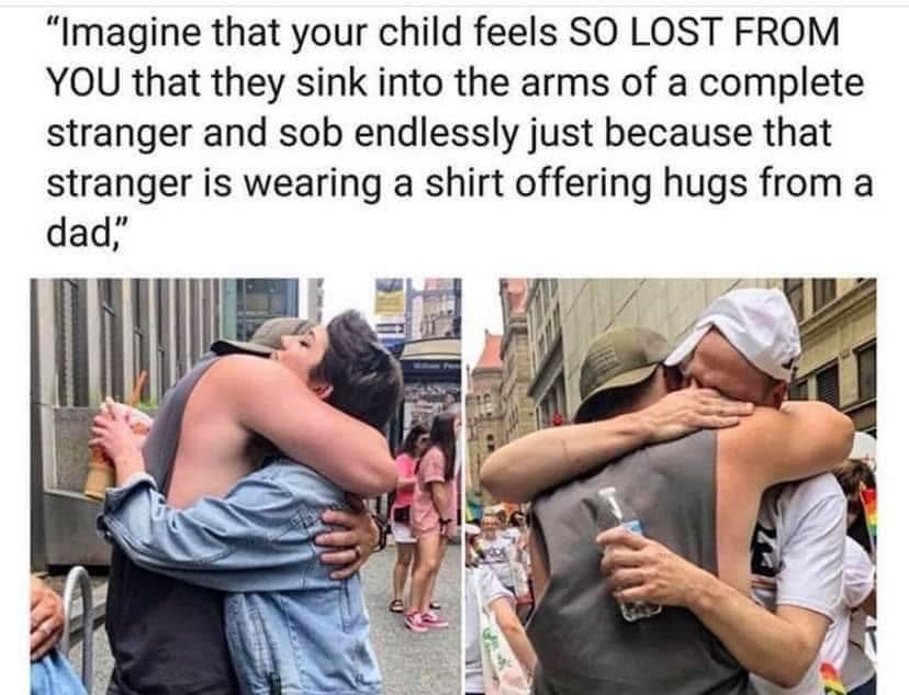 Photos of a straight man hugging various people at a pride parade, those people being very emotional. The caption reads: "Imagine that your child feels SO LOST FROM YOU that they sink into the arms of a complete stranger and sob endlessly just because that stranger is wearing a shirt offering hugs from a dad."