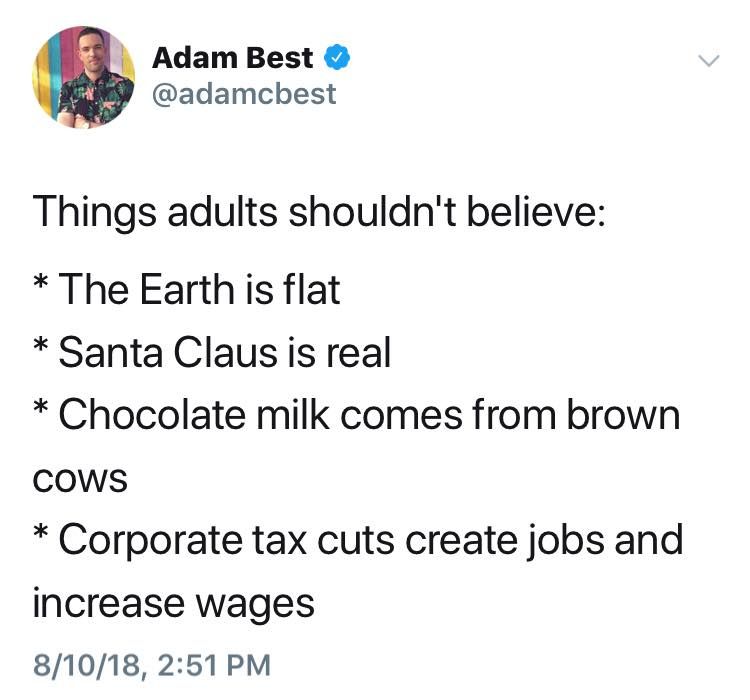 A tweet from Adam Best (@adamcbest) from Twitter: Things adults shouldn't believe: * The Earth is flat * Santa Claus is real * Chocolate milk comes from brown COWS * Corporate tax cuts create jobs and increase wages August 10th, 2018