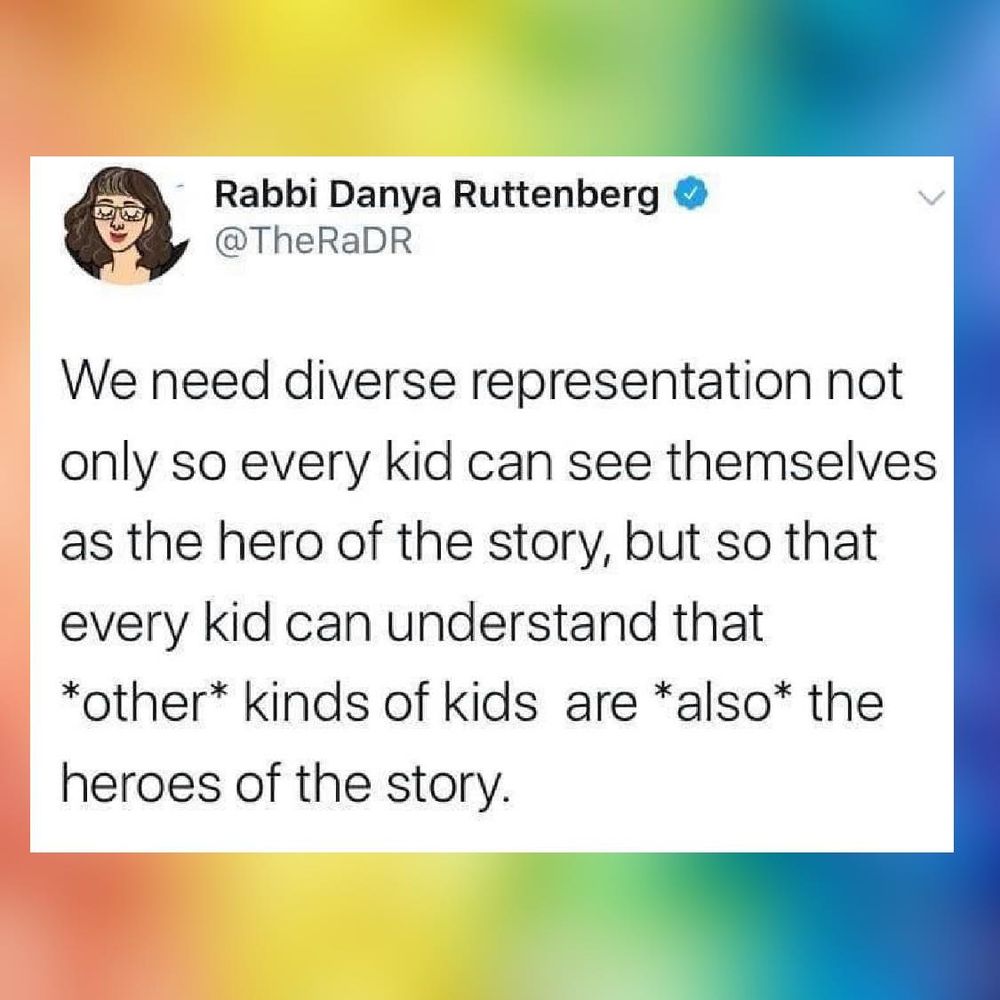 We need diverse representation not
only so every kid can see themselves
as the hero of the story, but so that
every kid can understand that
*other* kinds of kids are *also* the
heroes of the story.