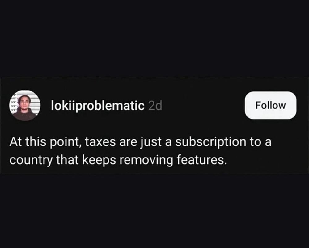 At this point, taxes are just a subscription to a
country that keeps removing features.