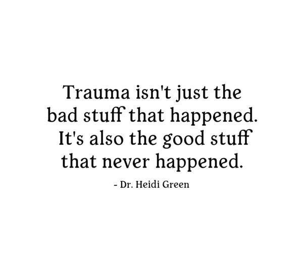 "Trauma isn't just the
bad stuff that happened.
It's also the good stuff
that never happened."

- Dr. Heidi Green