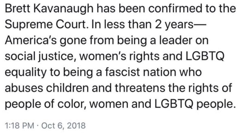 Brett Kavanaugh has been confirmed to the
Supreme Court. In less than 2 years-
America's gone from being a leader on
social justice, women's rights and LGBTQ
equality to being a fascist nation who
abuses children and threatens the rights of
people of color, women and LGBTQ people.

1:18 PM . Oct 6, 2018