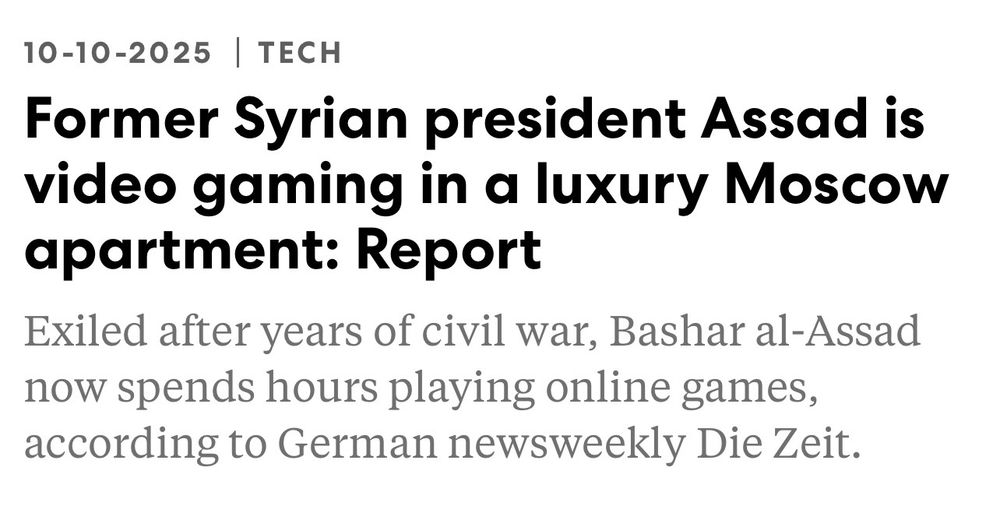 10-10-2025 TECH
Former Syrian president Assad is video gaming in a luxury Moscow apartment: Report
Exiled after years of civil war, Bashar al-Assad now spends hours playing online games, according to German newsweekly Die Zeit.