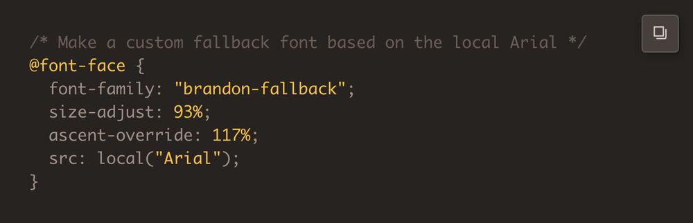 /* Make a custom fallback font based on the local Arial */
@font-face {
  font-family: "brandon-fallback";
  size-adjust: 93%;
  ascent-override: 117%;
  src: local("Arial");
}