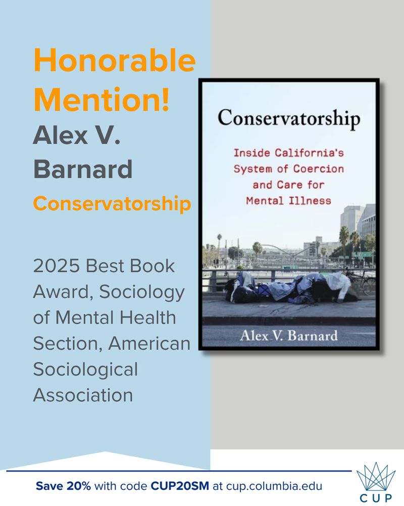 Honorable Mention, 2025 Best Book Award, Sociology of Mental Health Section, American Sociological Association. Includes the cover to Conservatorship: 
Inside California’s System of Coercion and Care for Mental Illness, by Alex V. Barnard. Save 20% with code CUP20SM at cup.columbia.edu