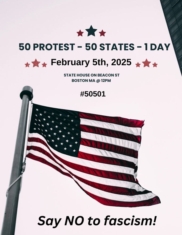Poster shows the US flag with the text: 50 Protests - 50 States - 1 Day. February  5th, 2025, State House on Beacon St, Boston MA, @12pm. Say NO to fascism!
