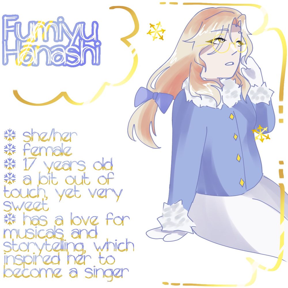 A lady with blonde flowing hair tied down low with a soft blue bow, a baby blue fluffy jacket, white mittens, yellow eyes, white pants, and golden rimmed glasses. She's sitting down and looking up at the sky.

TEXT: Fumiyu Hanashi,
She/her,
Female,
17 years old,
A bit out of touch, yet very sweet,
Has a love for musicals and storytelling, which inspired her to become a singer