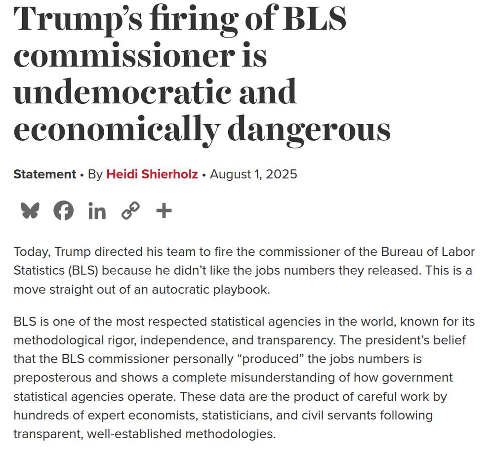 screenshot of the linked post titled "Trump’s firing of BLS commissioner is undemocratic and economically dangerous" by Heidi Shierholz, which reads: 

Today, Trump directed his team to fire the commissioner of the Bureau of Labor Statistics (BLS) because he didn’t like the jobs numbers they released. This is a move straight out of an autocratic playbook.

BLS is one of the most respected statistical agencies in the world, known for its methodological rigor, independence, and transparency. The president’s belief that the BLS commissioner personally “produced” the jobs numbers is preposterous and shows a complete misunderstanding of how government statistical agencies operate. These data are the product of careful work by hundreds of expert economists, statisticians, and civil servants following transparent, well-established methodologies.