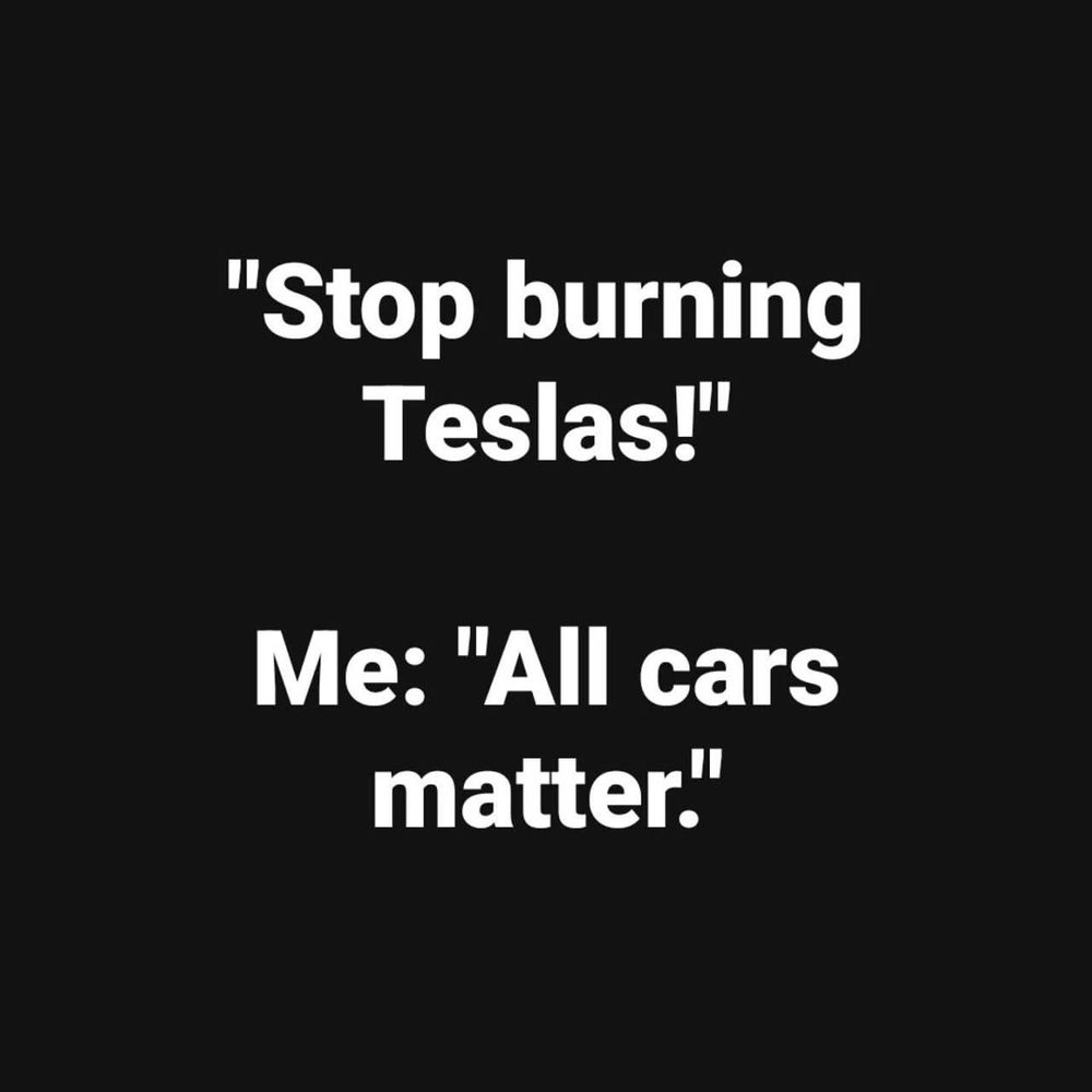 Them: Stop burning Tesla’s. 

Me: All cars matter.