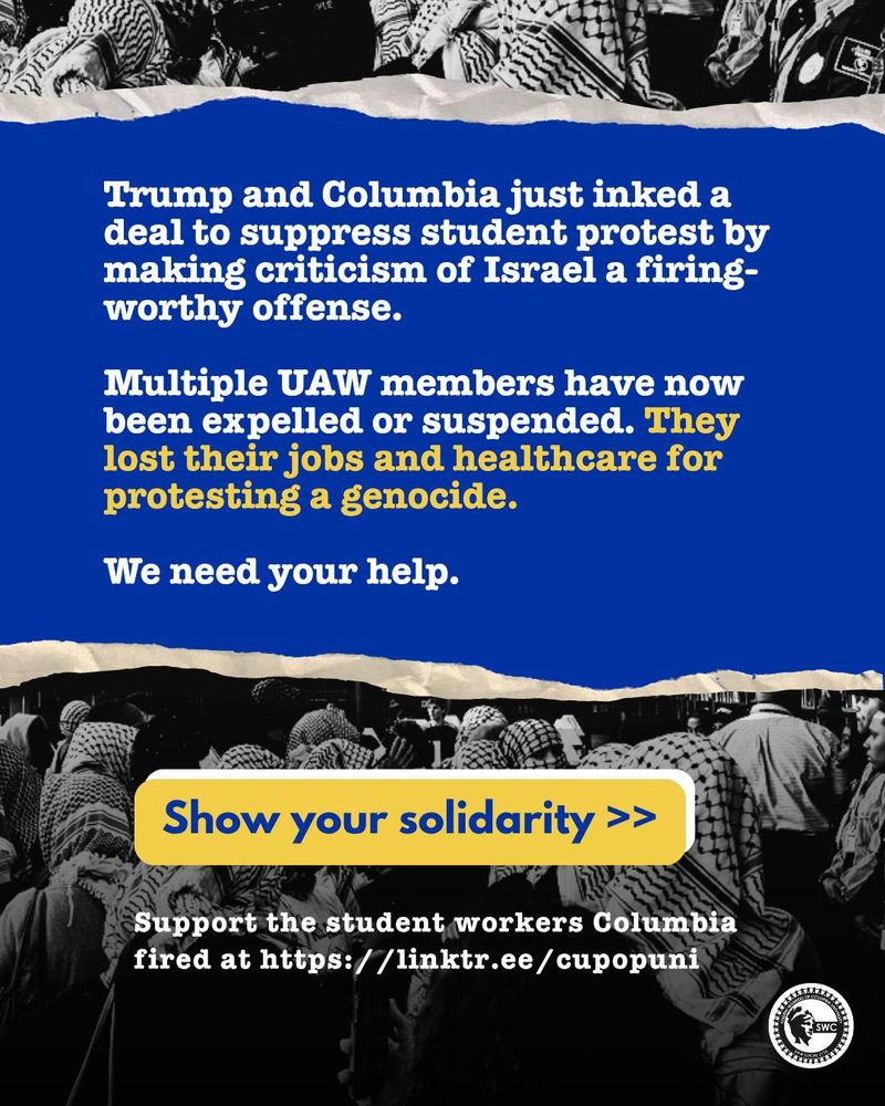 Graphic with text: Trump and Columbia just inked a deal to suppress student protest by making ciriticism of Isreal a firing-worthy offense. Multiple UAW members have now been expelled or suspended. They lost their jobs and healthcare for protesting a genocide. We need your help. Show your solidarity >>