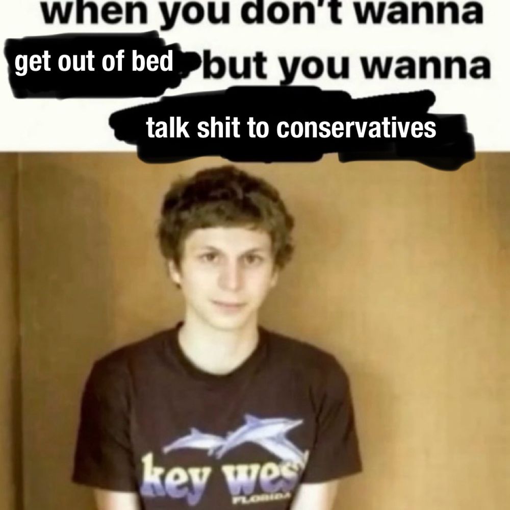 when you don't wanna get out of bed but you wanna
talk shit to conservatives
