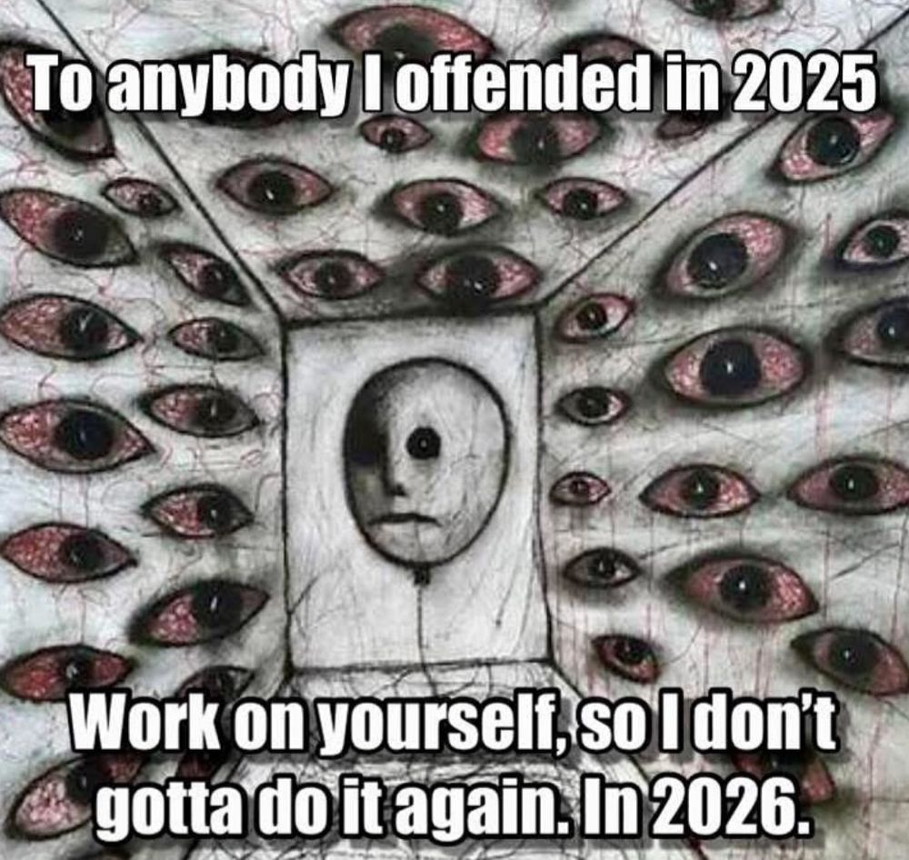 To anybody I offended in 2025
Work on yourself so i don’t gotta do it again. In 2026.
