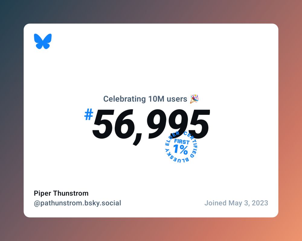 The bluesky 10 million celebration image for Piper Thunstrom (@pathunstrom.bsky.social). Joined May 3, 2023. #56,995. Has certified bluesky elder stamp.