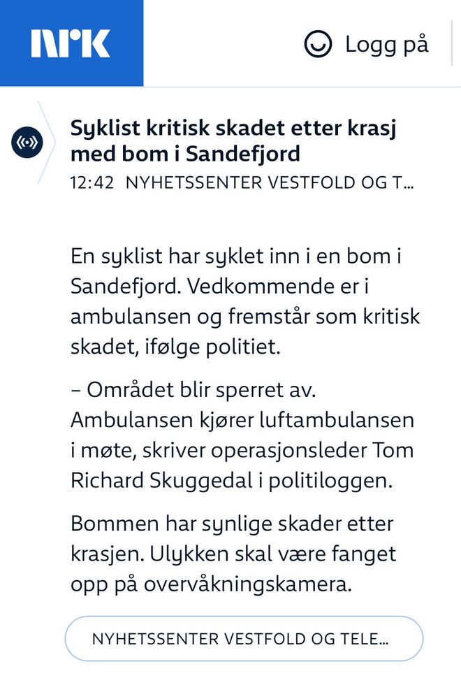 NRK.no melder:

# Syklist kritisk skadet etter krasj med bom i Sandefjord

PUBLISERT KLOKKEN 12:42 I NYHETSSENTER VESTFOLD OG TELEMARK

En syklist har syklet inn i en bom i Sandefjord. Vedkommende er i ambulansen og fremstår som kritisk skadet, ifølge politiet.

-- Området blir sperret av. Ambulansen kjører luftambulansen i møte, skriver operasjonsleder Tom Richard Skuggedal i politiloggen.

Bommen har synlige skader etter krasjen. Ulykken skal være fanget opp på overvåkningskamera.