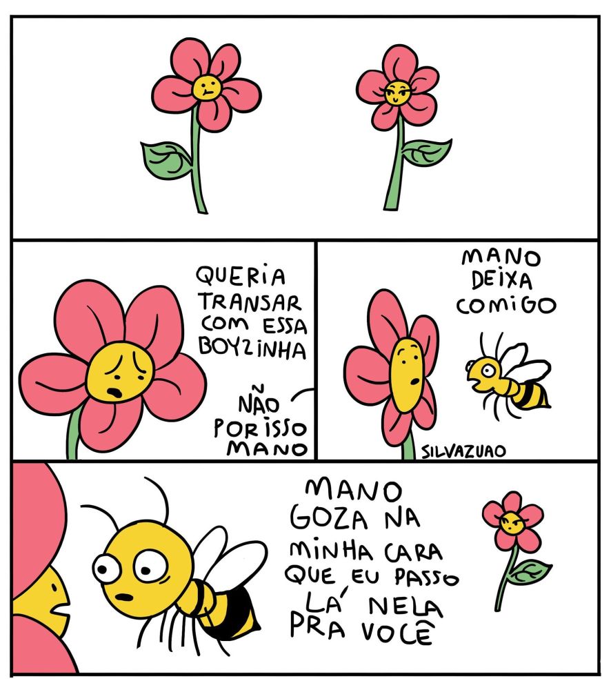 Quadrinho do Silvazuao:
Flor macho diz: queria transar com essa boyzinha (a flor fêmea).
Abelha diz: por isso não, mano. Mano, deixa comigo. Mano, goza na minha cara que eu passo lá nela pra você.

