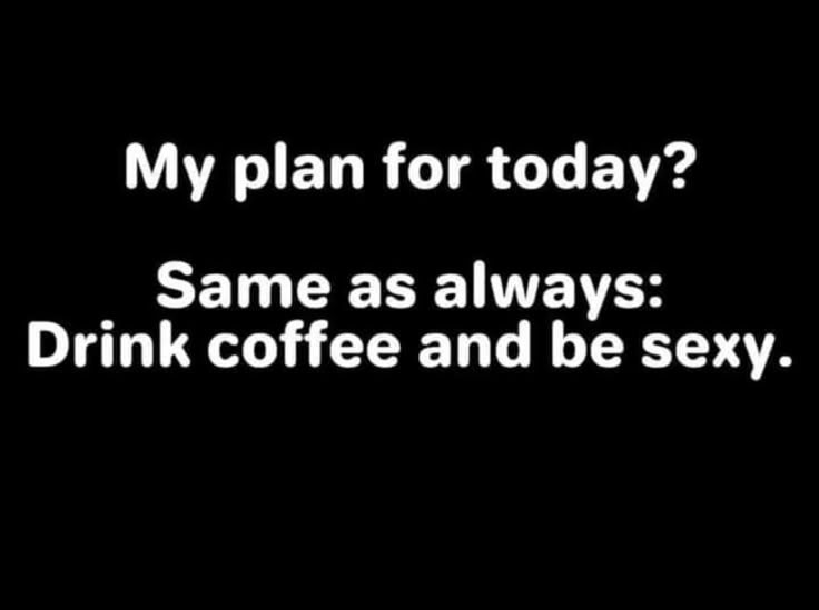 My plan for today? Same as always: Drink coffee and be sexy.