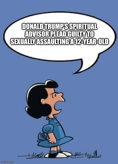 Donald Trump's spiritual advisor plead Guilty to sexually assaulting a 12-year-old. 

Lucy from Charlie brown