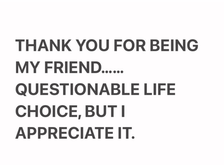Thank you for being my friend... Questionable choice, but I appreciste it.