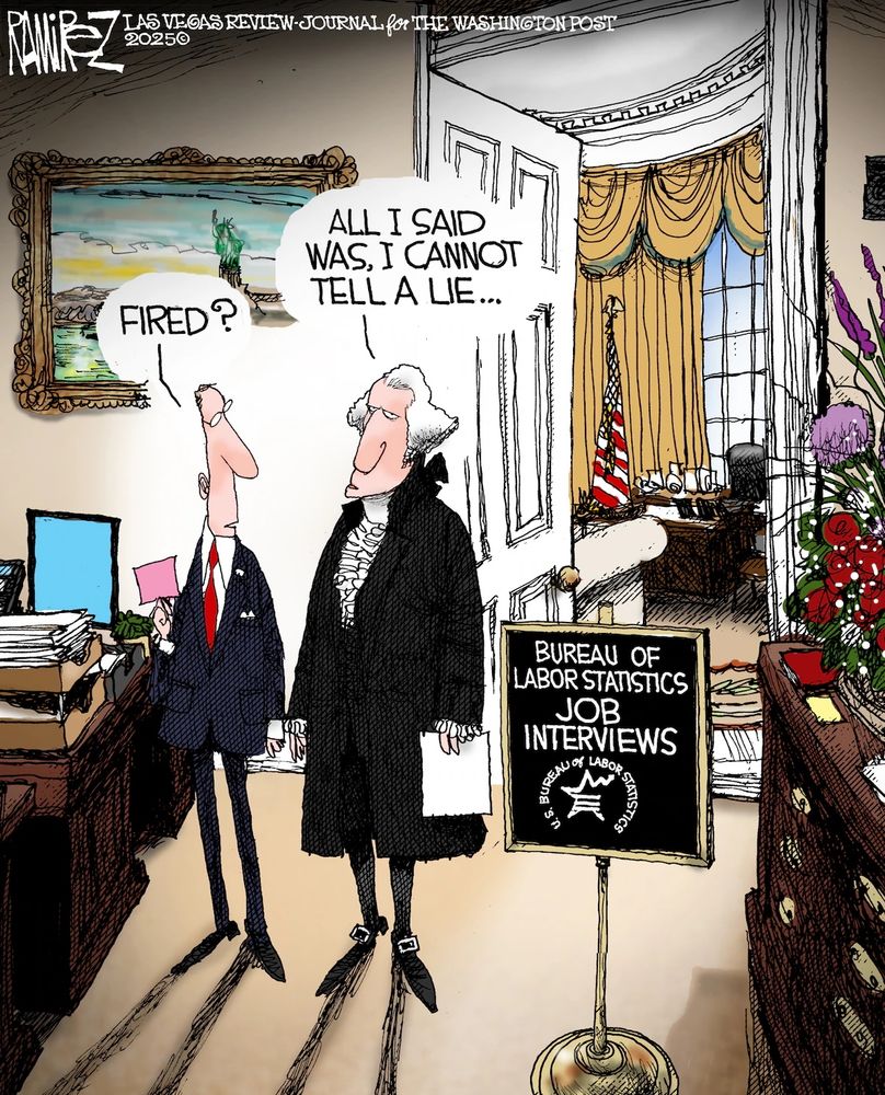 Political cartoon. George Washington is pictured standing outside the Oval Office with a man holding a pink slip. A sign reads “Bureau of Labor Statistics Job Interviews.” The man says, “Fired?” and Washington says, “All I said was, I cannot tell a lie…” 