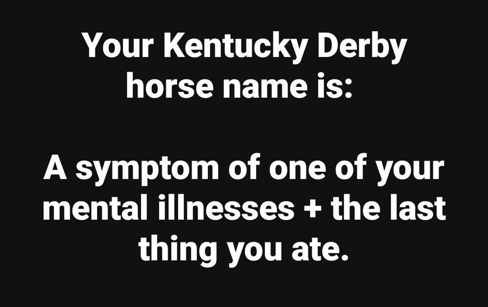 Meme text:
Your Kentucky derby house name is:
A symptom of one of your mental illnesses + the last thing you ate. 