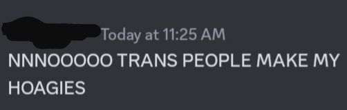 NNNOOOOO TRANS PEOPLE MAKE MY HOAGIES 

(this is in support of trans people, out of context it's easy to misinterpret. )