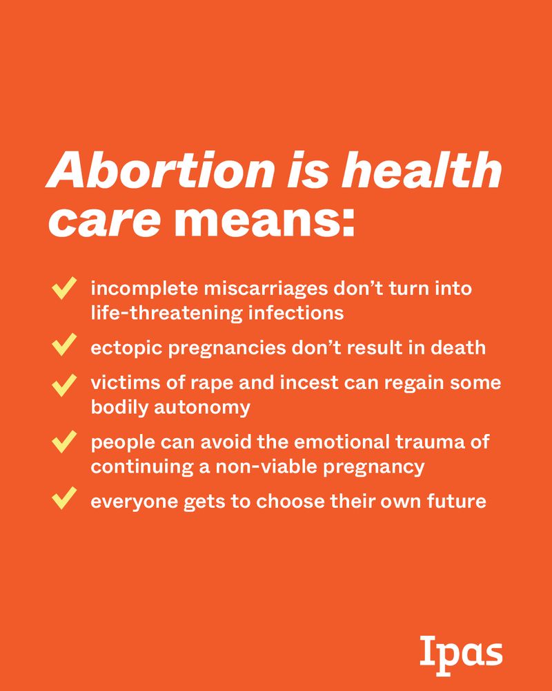 White text on an orange background reads: "Abortion is health care means: incomplete miscarriages don't turn into life-threatening infections, ectopic pregnancies don't result in death, victims of rape and incest can regain some bodily autonomy, people can avoid the emotional trauma of continuing a non-viable pregnancy, everyone gets to choose their own future." 