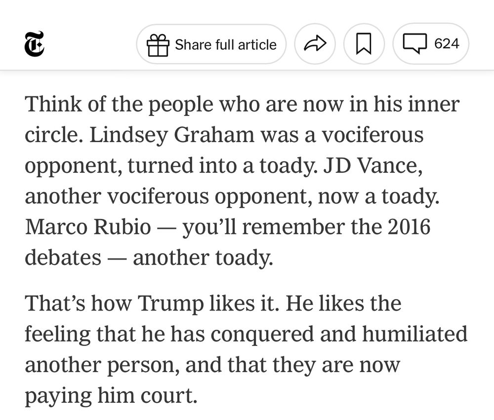 Think of the people who are now in his inner circle. Lindsey Graham was a vociferous opponent, turned into a toady. JD Vance, another vociferous opponent, now a toady. Marco Rubio — you’ll remember the 2016 debates — another toady.

That’s how Trump likes it. He likes the feeling that he has conquered and humiliated another person, and that they are now paying him court.