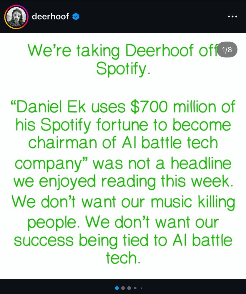 DEERHOOF ON IG:

“Daniel Ek uses $700 million of his Spotify fortune to become chairman of AI battle tech company” was not a headline we enjoyed reading this week. We don’t want our music killing people. We don’t want our success being tied to AI battle tech.”