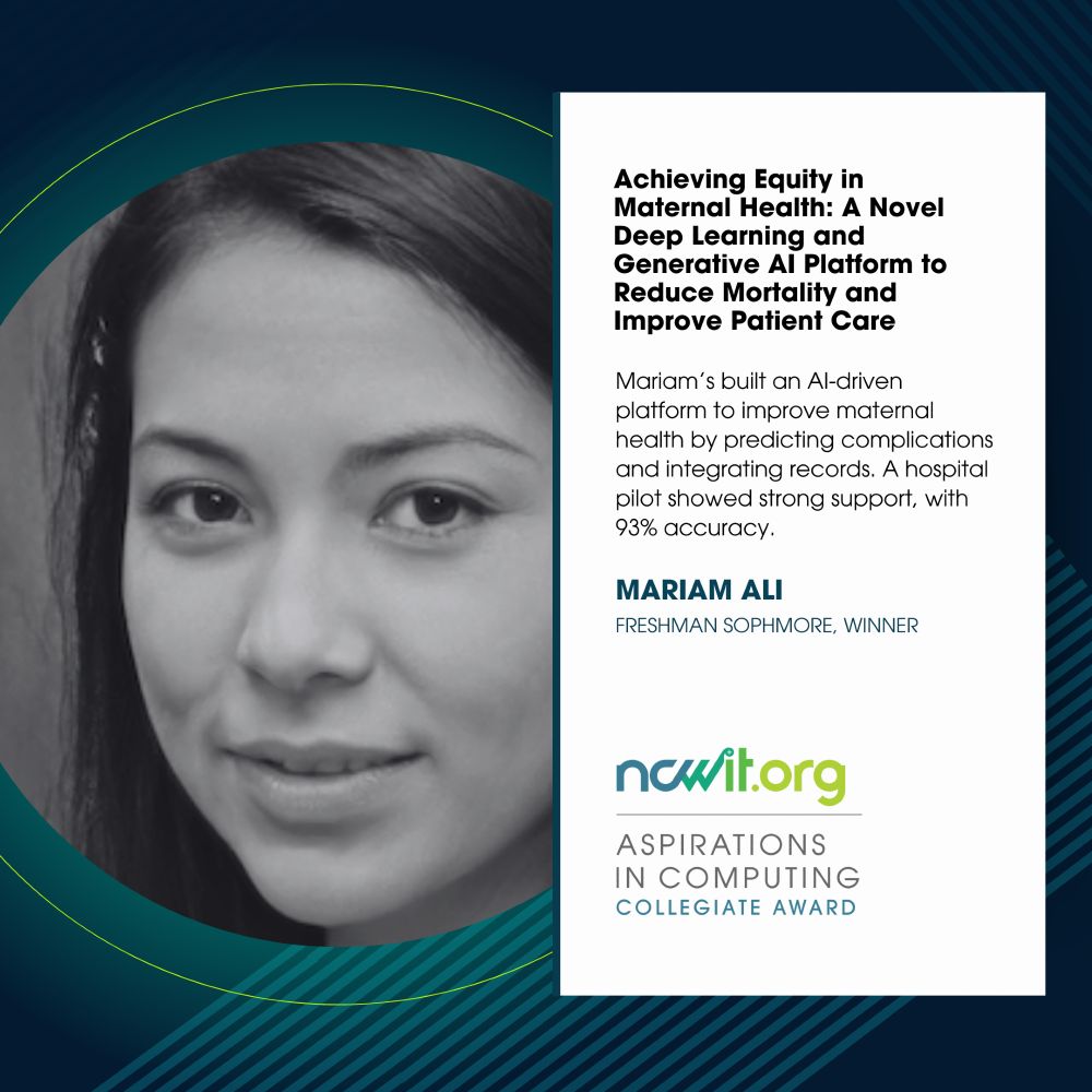 Social media design in green, blue, and white featuring a black-and-white photo of Mariam Ali, the ncwit.org | Aspirations in Computing logo, and text: “Achieving Equity in Maternal Health: A Novel Deep Learning and Generative AI Platform to Reduce Mortality and Improve Patient Care | Mariam’s built an AI-driven platform to improve maternal health by predicting complications and integrating records. A hospital pilot showed strong support, with 93% accuracy | Mariam Ali, Freshman Sophomore, Winner.”