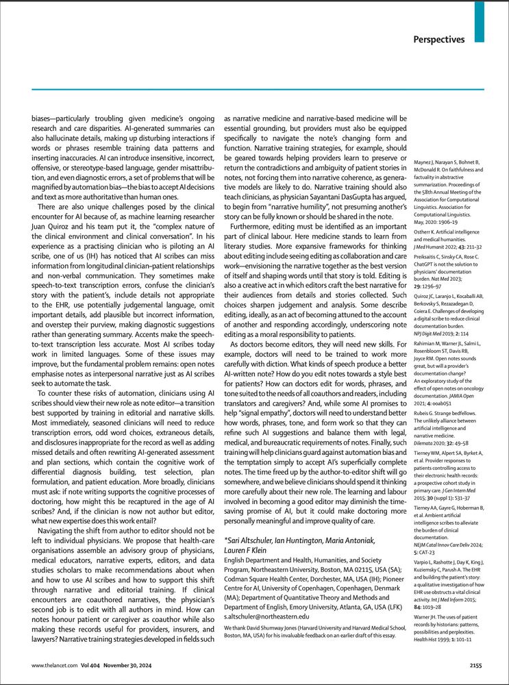 biases—particularly troubling given medicine’s ongoing research and care disparities. AI-generated summaries can also hallucinate details, making up disturbing interactions if words or phrases resemble training data patterns and inserting inaccuracies. AI can introduce insensitive, incorrect, offensive, or stereotype-based language, gender misattribu- tion, and even diagnostic errors, a set of problems that will be magnified by automation bias—the bias to accept AI decisions and text as more authoritative than human ones.
There are also unique challenges posed by the clinical encounter for AI because of, as machine learning researcher Juan Quiroz and his team put it, the “complex nature of the clinical environment and clinical conversation”. In his experience as a practising clinician who is piloting an AI scribe, one of us (IH) has noticed that AI scribes can miss information from longitudinal clinician–patient relationships and non-verbal communication. They sometimes make speech-to-text transcription errors, confuse the clinician’s story with the patient’s, include details not appropriate to the EHR, use potentially judgemental language, omit important details, add plausible but incorrect information, and overstep their purview, making diagnostic suggestions rather than generating summary. Accents make the speech- to-text transcription less accurate. Most AI scribes today work in limited languages. Some of these issues may improve, but the fundamental problem remains: open notes emphasise notes as interpersonal narrative just as AI scribes seek to automate the task.
To counter these risks of automation, clinicians using AI scribes should view their new role as note editor—a transition best supported by training in editorial and narrative skills. Most immediately, seasoned clinicians will need to reduce transcription errors, odd word choices, extraneous details, and disclosures inappropriate for the record as well as adding missed details and often rewriting AI-ge…