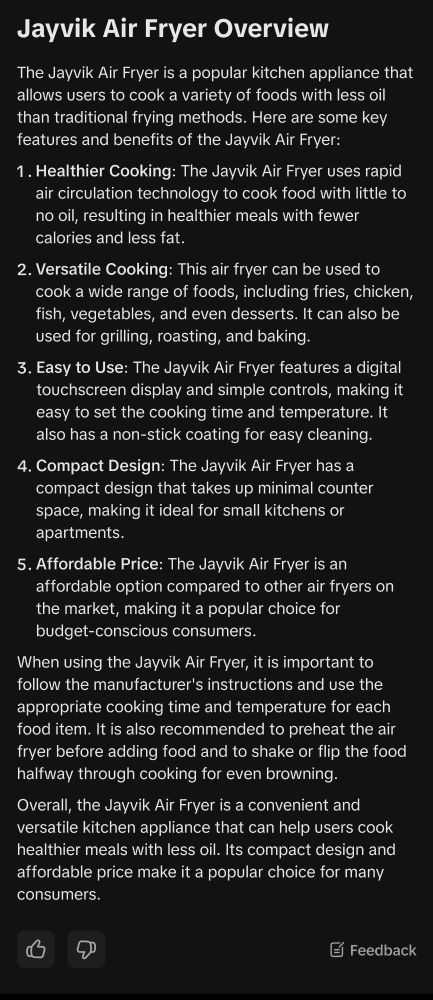 Jayvik Air Fryer Overview The Jayvik Air Fryer is a popular kitchen appliance that allows users to cook a variety of foods with less oil than traditional frying methods. Here are some key features and benefits of the Jayvik Air Fryer: 1. Healthier Cooking: The Jayvik Air Fryer uses rapid air circulation technology to cook food with little to no oil, resulting in healthier meals with fewer calories and less fat. 2. Versatile Cooking: This air fryer can be used to cook a wide range of foods, including fries, chicken, fish, vegetables, and even desserts. It can also be used for grilling, roasting, and baking. 3. Easy to Use: The Jayvik Air Fryer features a digital touchscreen display and simple controls, making it easy to set the cooking time and temperature. It also has a non-stick coating for easy cleaning. 4. Compact Design: The Jayvik Air Fryer has a compact design that takes up minimal counter space, making it ideal for small kitchens or apartments. . Affordable Price: The Jayvik Air Fryer is an affordable option compared to other air fryers on the market, making it a popular choice for budget-conscious consumers. When using the Jayvik Air Fryer, it is important to follow the manufacturer's instructions and use the appropriate cooking time and temperature for each food item. It is also recommended to preheat the air fryer before adding food and to shake or flip the food halfway through cooking for even browning. Overall, the Jayvik Air Fryer is a convenient and versatile kitchen appliance that can help users cook healthier meals with less oil. Its compact design and affordable price make it a popular choice for many consumers.