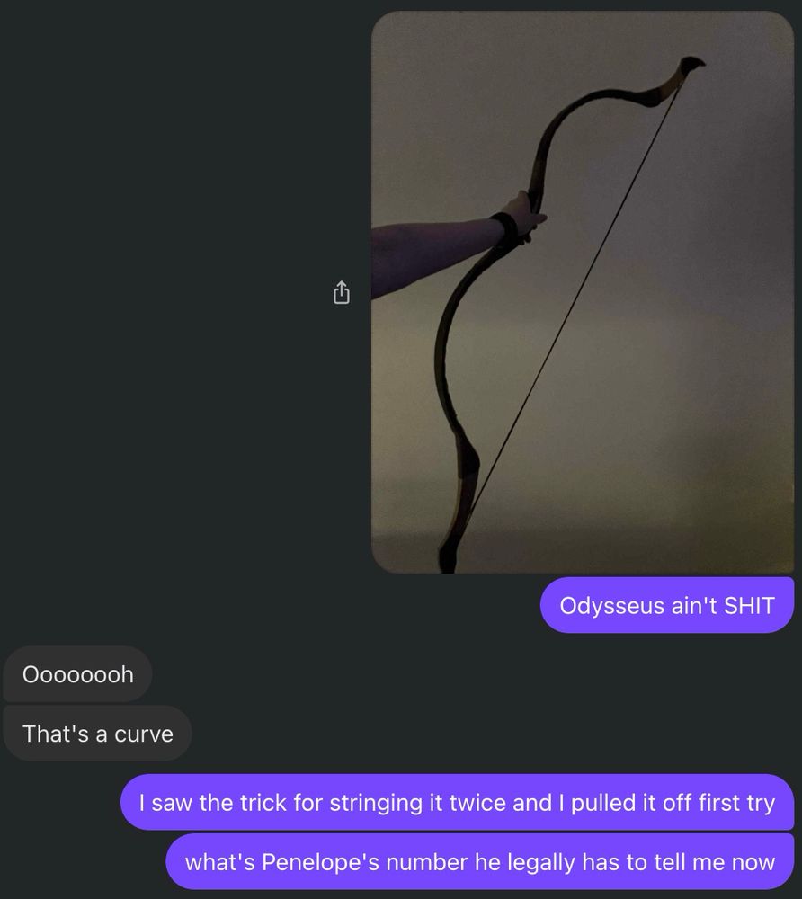 A screenshot of a text conversation between Blue and Red. Red sends a picture of her hand holding a strung recurve bow. The text conversation that follows is:
R: Odysseus ain't SHIT
B: Oooooooh
B: That's a curve
R: I saw the trick for stringing it twice and I pulled it off first try
R: what's Penelope's number he legally has to tell me now