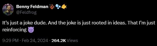 Benny Fedman @Feldfrog It's just a joke dude. And the joke is just rooted in ideas. That I'm just reinforcing [smiling devil-horned emoji]
