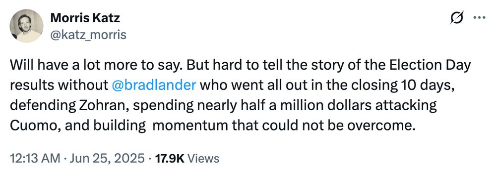 Tweet from Morris Katz:

Will have a lot more to say. But hard to tell the story of the Election Day results without @bradlander who went all out in the closing 10 days, defending Zohran, spending nearly half a million dollars attacking Cuomo, and building momentum that could not be overcome.
