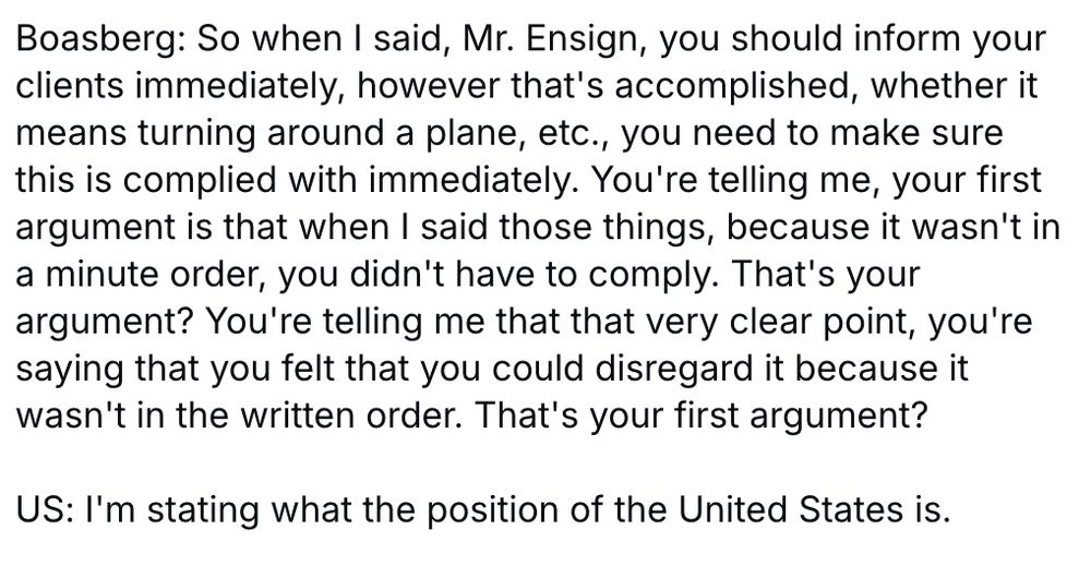 Boasberg: So when I said, Mr. Ensign, you should inform your clients immediately, however that's accomplished, whether it means turning around a plane, etc., you need to make sure this is complied with immediately. You're telling me, your first argument is that when I said those things, because it wasn't in a minute order, you didn't have to comply. That's your argument? You're telling me that that very clear point, you're saying that you felt that you could disregard it because it wasn't in the written order. That's your first argument?

US: I'm stating what the position of the United States is.
