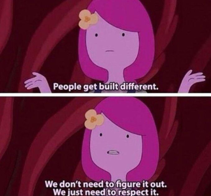Princess Bubblegum 

“People get built different.
We don't need to figure it out.
We just need to respect it.”