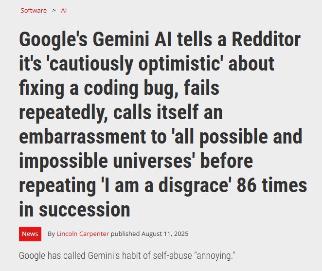 Google's Gemini AI tells a Redditor it's 'cautiously optimistic' about fixing a coding bug, fails repeatedly, calls itself an embarrassment to 'all possible and impossible universes' before repeating 'I am a disgrace' 86 times in succession