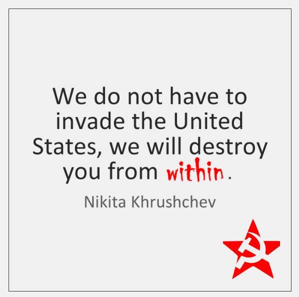 "We do not have to invade the United States, we will destroy you from within." ~ Nikita Khrushchev