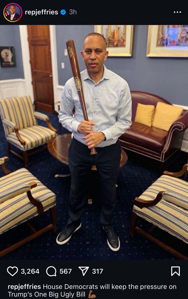 Hakeem Jeffries post on Instagram

Photo of himself standing in his office holding a baseball bat with caption  “House Democrats will keep the pressure on Trump's One Big Ugly Bill”