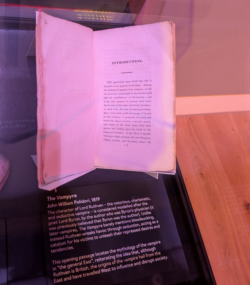 The Vampyre

John William Polidori, 1819

The character of Lord Ruthven the notorious, charismatic, and seductive vampire - is considered modelled after the poet Lord Byron, by the author who was Byron's physician (it was previously believed that Byron was the author). Unlike later vampires, The Vampyre barely mentions bloodsucking, instead Ruthven wreaks havoc through seduction, acting as a catalyst for his victims to unleash their repressed desires and tendencies.

This opening passage locates the mythology of the vampire in "the general East", reiterating the idea that, although Ruthven is British, the origins of the vampire hail from the East and have travelled West to influence and disrupt society
