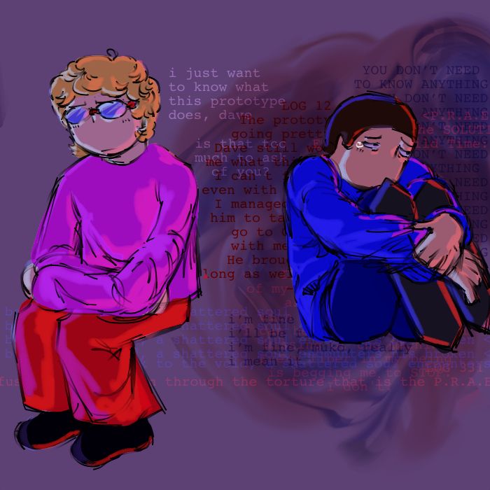 A drawing of Dave and Muko. They are both sitting down. Muko has his arms crossed and looks pensive. Dave’s head is resting on his knees and he’s looking away from Muko. There is red lighting coming from the right and blue from the left. 

Next to Muko is text reading “i just want to know what this prototype does, dave. is that too much to ask of you?”

There are dark red and blue swirls behind Dave and overlapping repeating text.