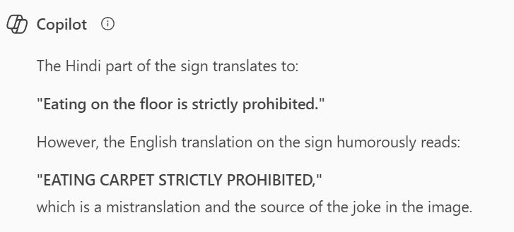 Copilot (AI) Antwort: 
CopilotThe Hindi part of the sign translates to:
"Eating on the floor is strictly prohibited."
However, the English translation on the sign humorously reads:
"EATING CARPET STRICTLY PROHIBITED,"
which is a mistranslation and the source of the joke in the image.
Would you like help creating a corrected version of the sign or exploring more examples of funny translations?

In Deutsch: 
CopilotThe Hindi part of the sign translates to:
"Eating on the floor is strictly prohibited."
However, the English translation on the sign humorously reads:
"EATING CARPET STRICTLY PROHIBITED,"
which is a mistranslation and the source of the joke in the image.
Would you like help creating a corrected version of the sign or exploring more examples of funny translations?
