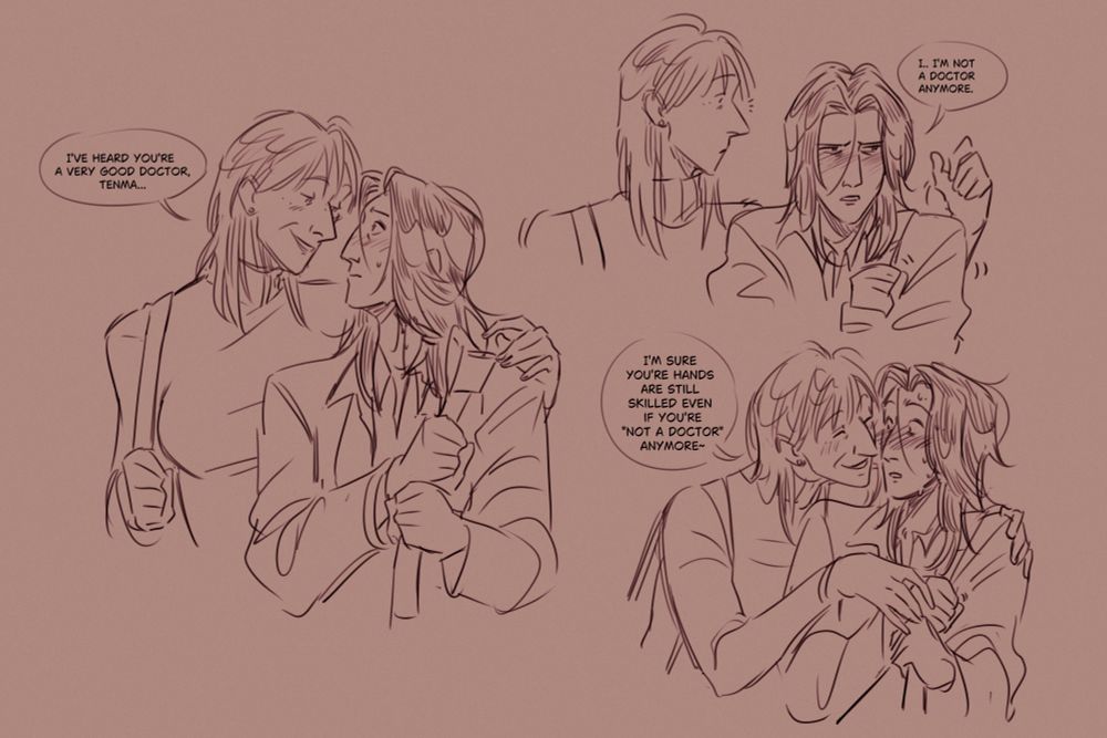 A series of sketches of Wolfgang Grimmer and Kenzo Tenma drawn as beautiful women. The first is Grimmer standing close to Tenma saying "I've heard you're a very good doctor, Tenma" While Tenma Blushes. The second is Tenma looking away, blushing still, but tense and with a furrowed brow saying "I... I'm not a doctor anymore." Grimmer has a blank expression. The third drawing is Grimmer leaning in towards Tenma even more, bringing one hand to gently touch Tenma's as she says "I'm sure your hands are still skilled even if you're 'not a doctor' anymore." Tenma is sweating and blushing, frozen and flustered.